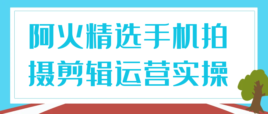 阿火精选手机拍摄剪辑运营实操-汇联技术