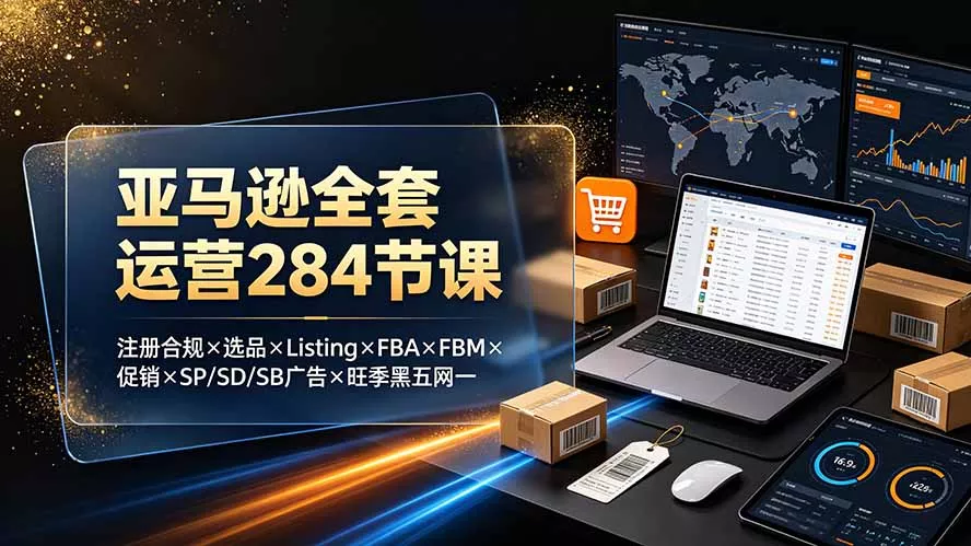 亚马逊全套运营284节课:注册合规×选品×Listing×FBA×FBM×促销×SP/SD/SB广告×旺季黑五网一-汇联技术