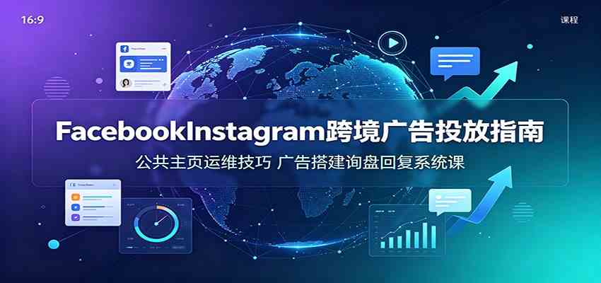 Facebook&Instagram跨境广告投放指南:公共主页运维技巧,广告搭建询盘回复系统课-汇联技术