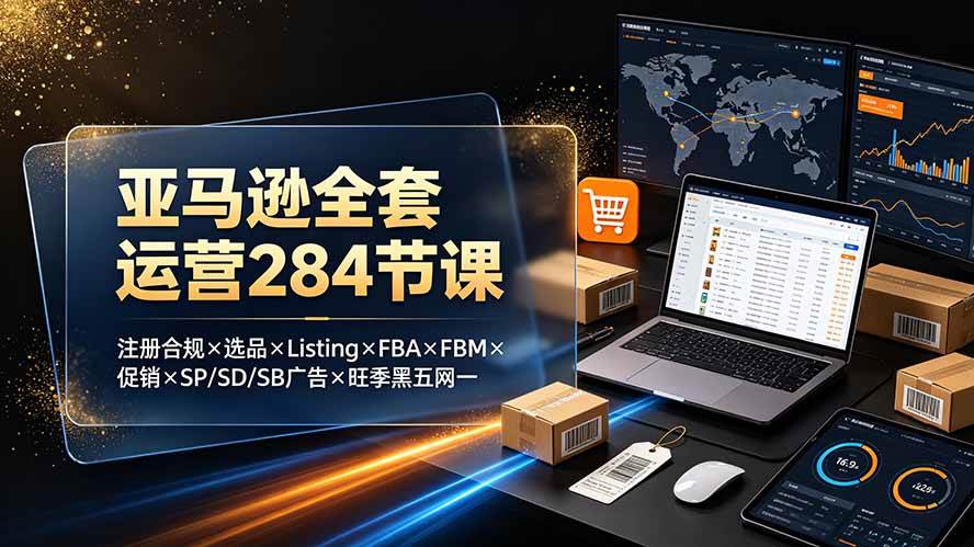 (19410期)亚马逊全套运营284节课:注册合规×选品×Listing×FBA×FBM×促销×SP/SD/SB广告×旺季黑五网一-汇联技术