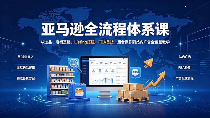 (19409期)亚马逊全流程体系课:从选品、店铺基础、Listing搭建、FBA备货、后台操作到站内广告全覆盖教学-汇联技术