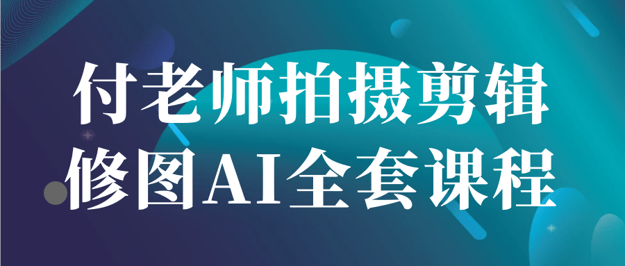 付老师拍摄剪辑修图AI全套课程-汇联技术