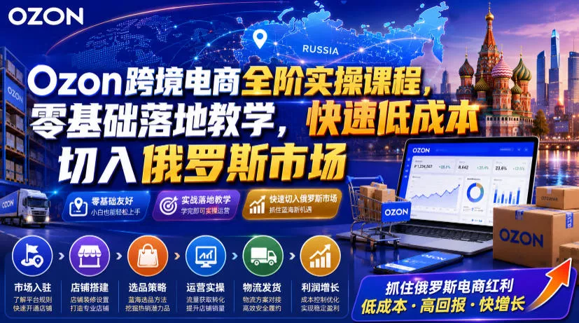 Ozon跨境电商全阶实操课程,零基础落地教学,快速低成本切入俄罗斯市场-汇联技术